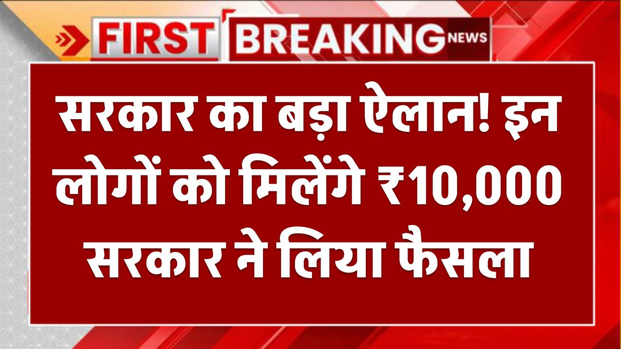सरकार का बड़ा ऐलान! इन लोगों को मिलेंगे 10,000 रुपए – सरकार ने लिया फैसला