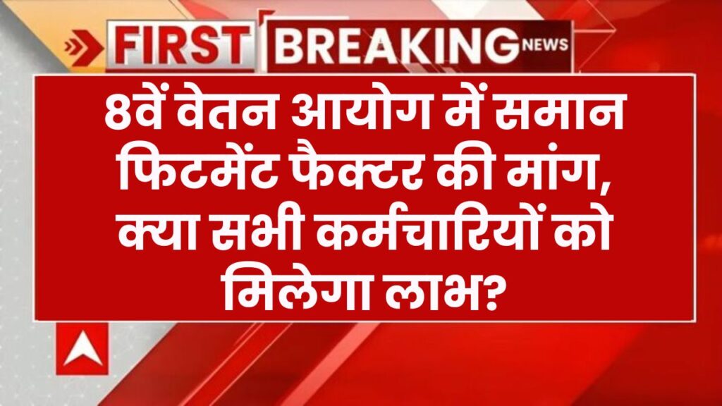 8वें वेतन आयोग में सभी कर्मचारियों की सैलरी में 50% बढ़ोतरी? समान फिटमेंट फैक्टर की उठी मांग!