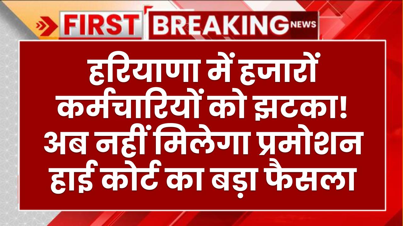 हरियाणा में हजारों कर्मचारियों को झटका! अब नहीं मिलेगा प्रमोशन – हाई कोर्ट का बड़ा फैसला