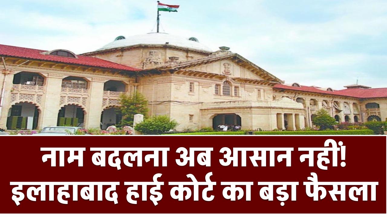 नाम बदलना अब आसान नहीं! इलाहाबाद हाई कोर्ट का बड़ा फैसला, जानें क्यों नहीं है यह मौलिक अधिकार