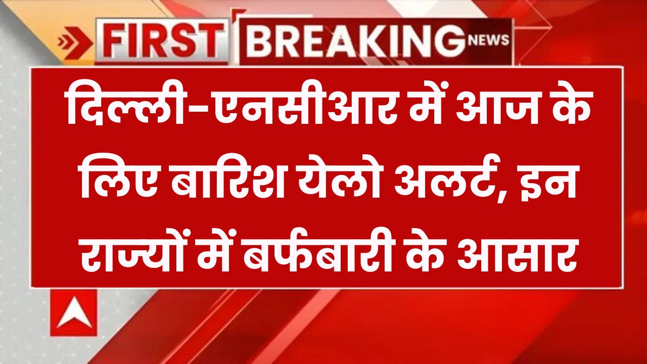IMD Weather Alert: दिल्ली-NCR में आज बारिश का येलो अलर्ट! इन राज्यों में होगी बर्फबारी