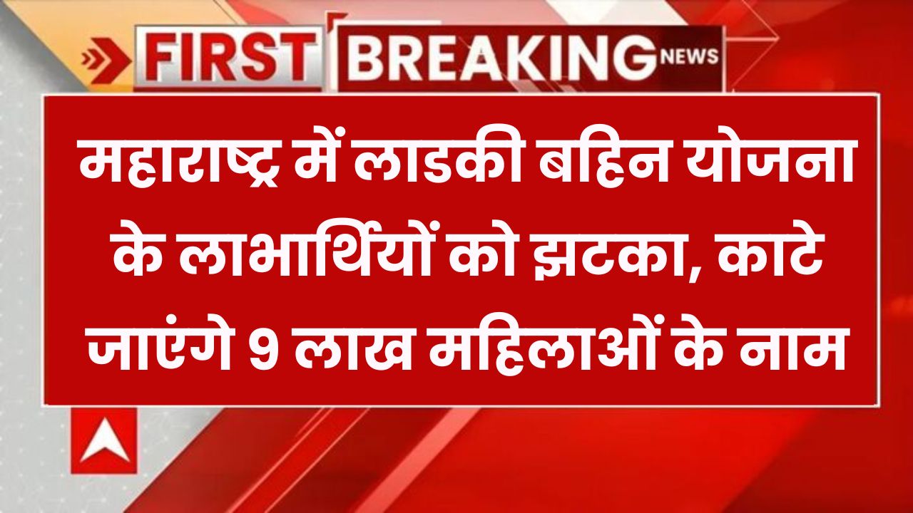 9 लाख महिलाओं के नाम लिस्ट से हुए बाहर, महाराष्ट्र में लाडकी बहिन योजना को झटका!