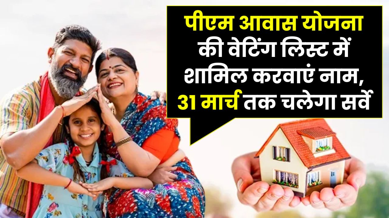 PM Awas Yojana: आवास लिस्ट में अपना नाम वेटिंग लिस्ट में जोड़ने का मौका, 31 मार्च तक जारी रहेगा सर्वे!
