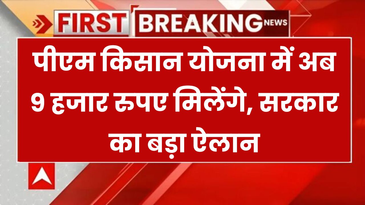 सरकार का बड़ा ऐलान: PM किसान योजना में बड़ा बदलाव! अब सालाना मिलेंगे ₹9,000, जानें नई अपडेट