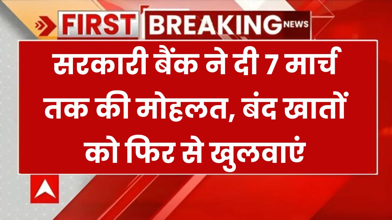 सरकारी बैंक ने ग्राहकों को दी 7 मार्च तक की मोहलत, बंद हो गए बैंक अकाउंट खुलवाना हुआ आसान
