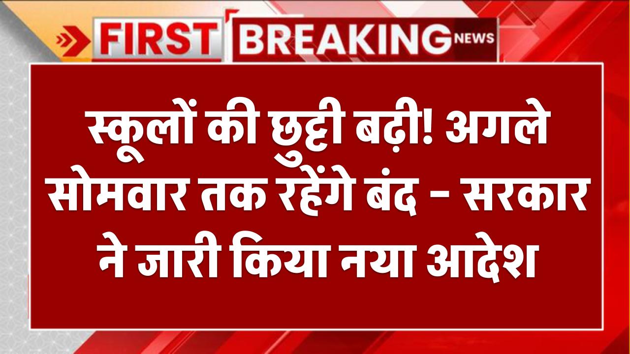 स्कूलों की छुट्टी बढ़ी! अगले सोमवार तक रहेंगे बंद – सरकार ने जारी किया नया आदेश