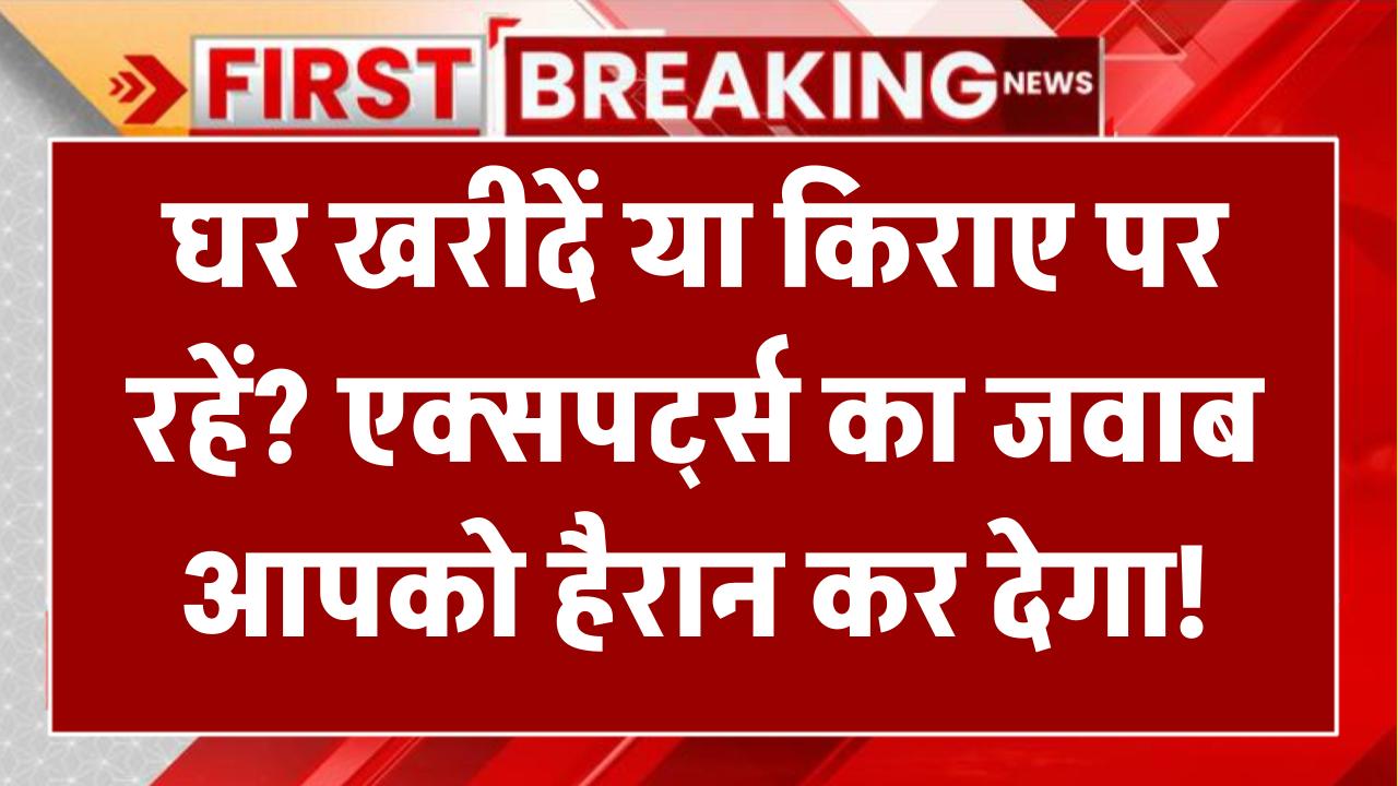 घर खरीदें या किराए पर रहें? एक्सपर्ट्स का जवाब आपको हैरान कर देगा!