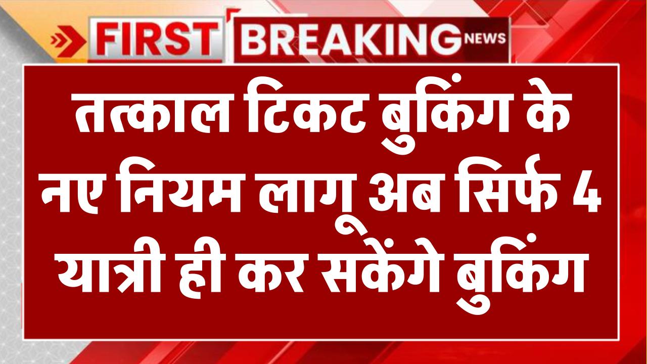तत्काल टिकट बुकिंग के नए नियम लागू! अब सिर्फ 4 यात्री ही कर सकेंगे बुकिंग, ऐसे मिलेगा कंफर्म टिकट