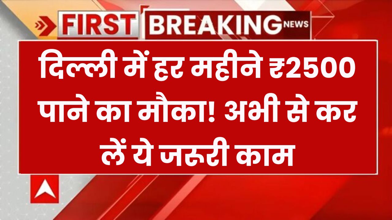 दिल्ली में हर महीने ₹2500 पाने का मौका! अभी से कर लें ये जरूरी काम