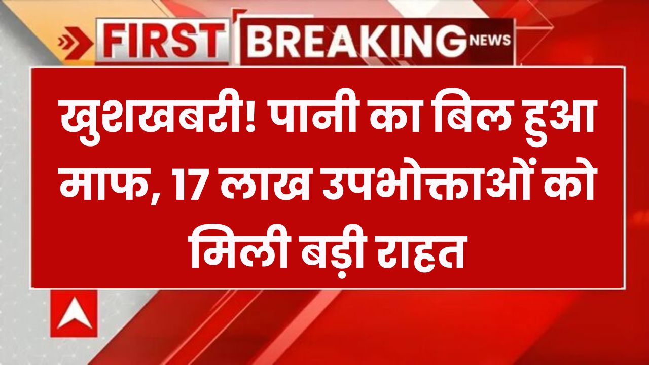 पानी का बिल माफ! सरकार का बड़ा फैसला, 17 लाख उपभोक्ताओं को मिली राहत