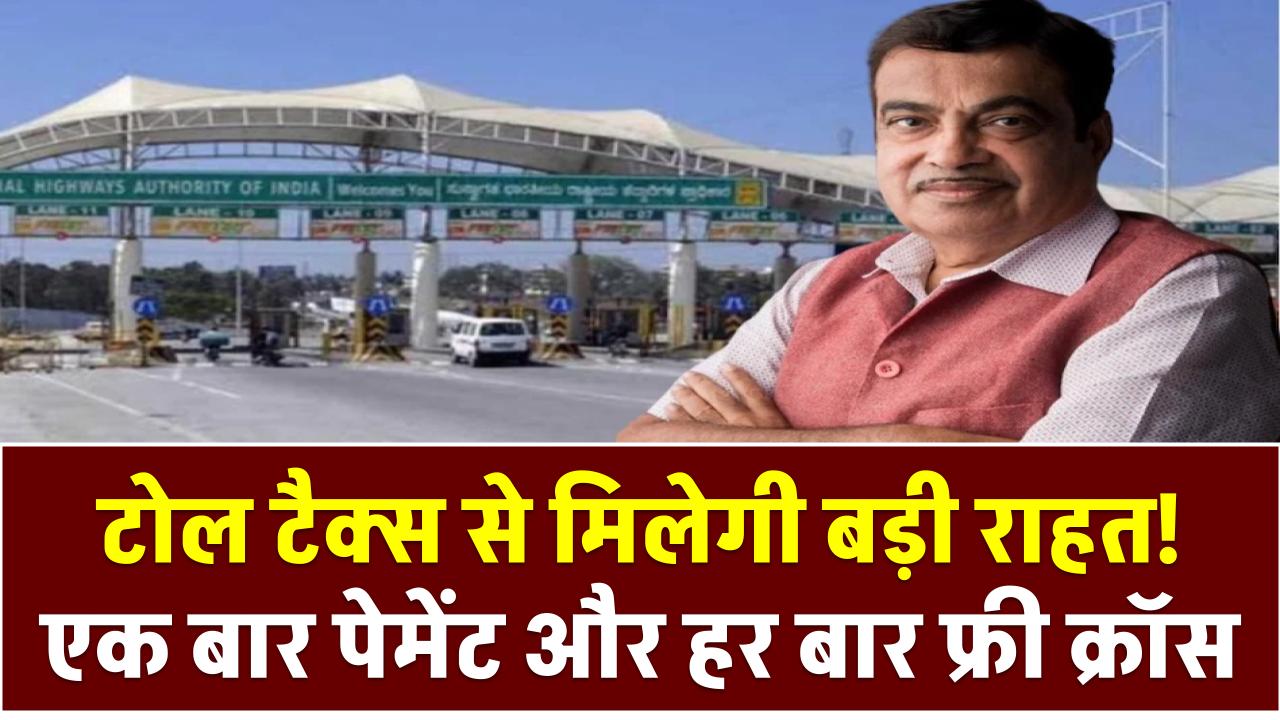 टोल टैक्स से मिलेगी बड़ी राहत! एक बार पेमेंट और हर बार फ्री क्रॉस – जानें नितिन गडकरी का नया प्लान