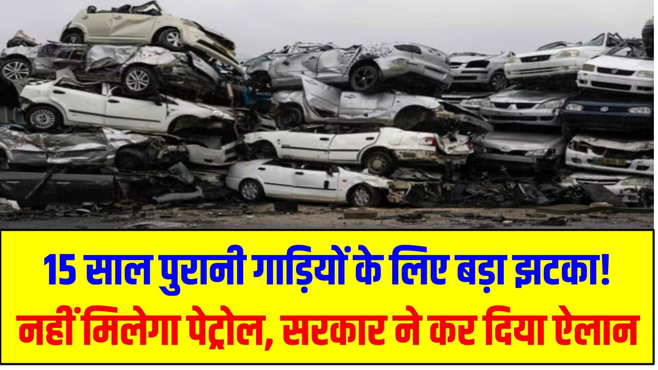 15 साल पुरानी गाड़ियों के लिए बड़ा झटका! नहीं मिलेगा पेट्रोल, सरकार ने कर दिया ऐलान