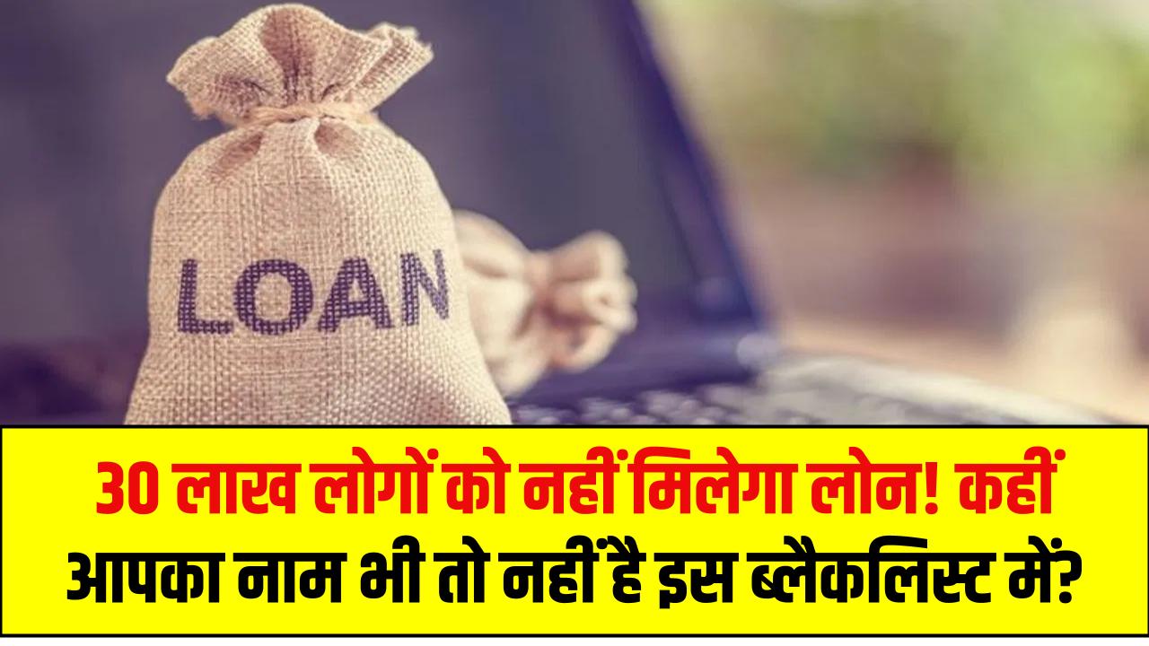 30 लाख लोगों को नहीं मिलेगा लोन! कहीं आपका नाम भी तो नहीं है इस ब्लैकलिस्ट में?