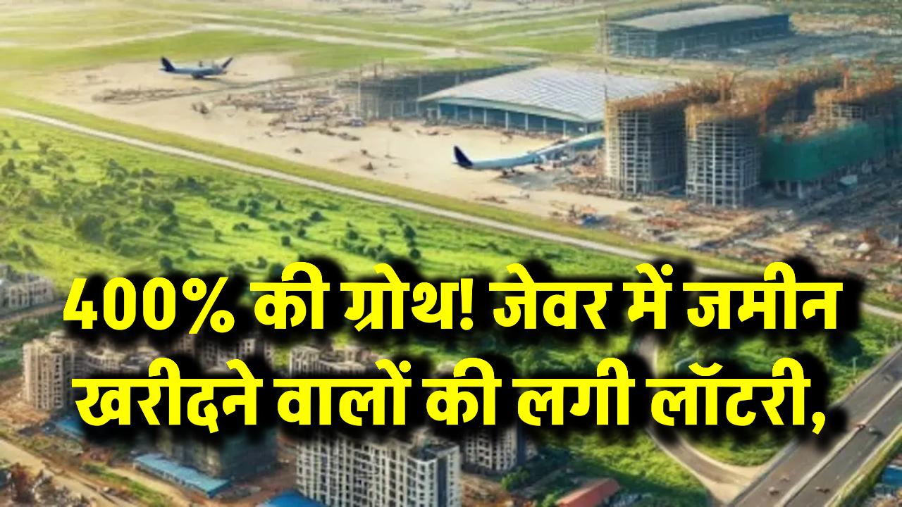 400% की ग्रोथ! जेवर में जमीन खरीदने वालों की लगी लॉटरी, नोएडा इंटरनेशनल एयरपोर्ट का जबरदस्त असर