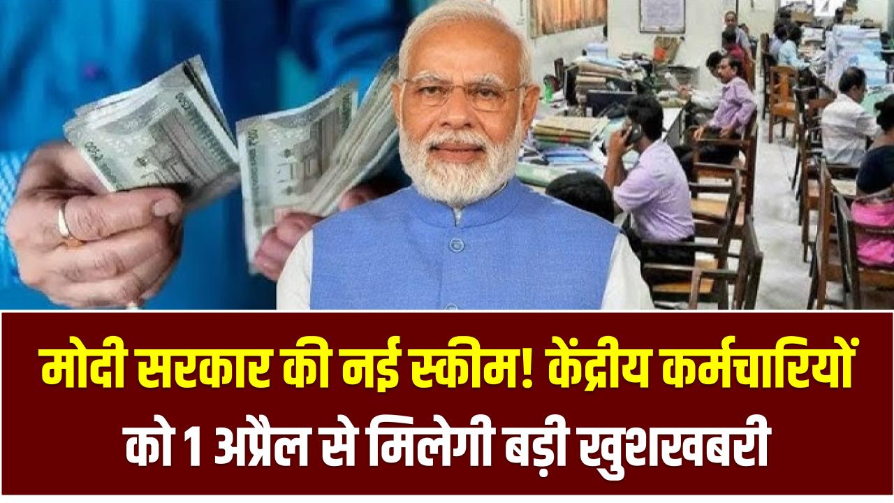 मोदी सरकार की नई स्कीम! केंद्रीय कर्मचारियों को 1 अप्रैल से मिलेगी बड़ी खुशखबरी