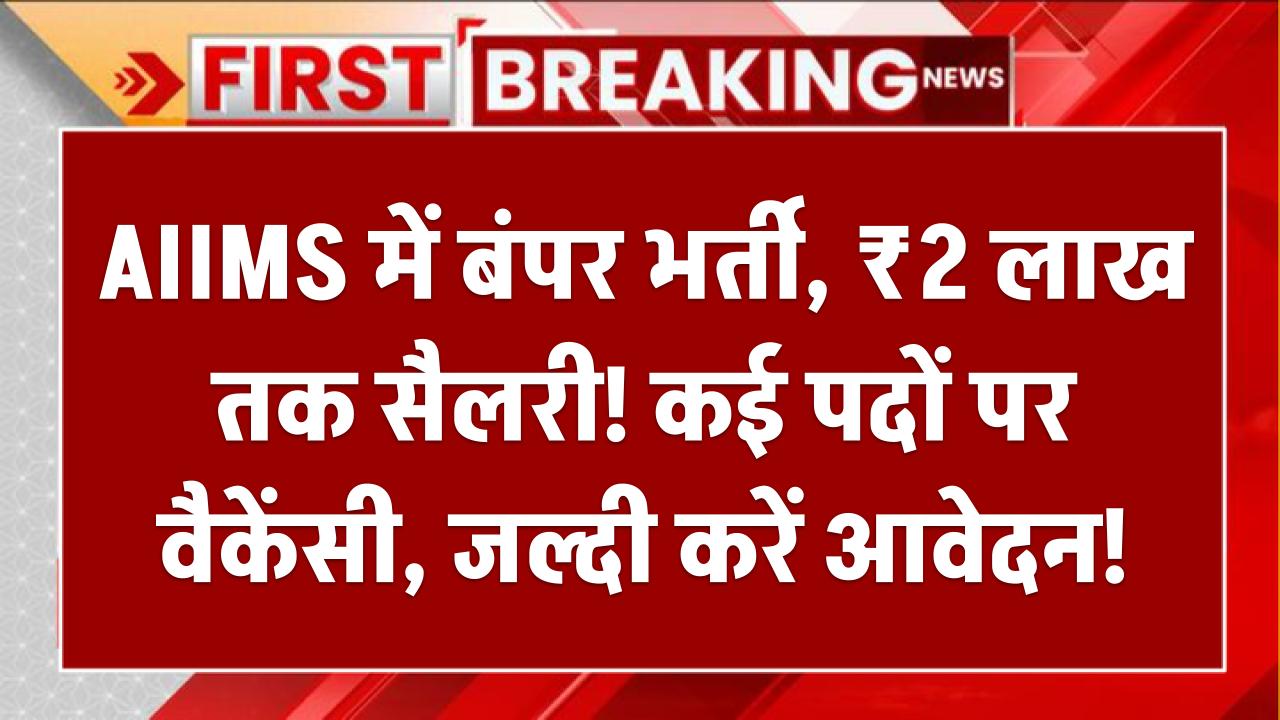 AIIMS में बंपर भर्ती: ₹2 लाख तक सैलरी! कई पदों पर वैकेंसी, जल्दी करें आवेदन!