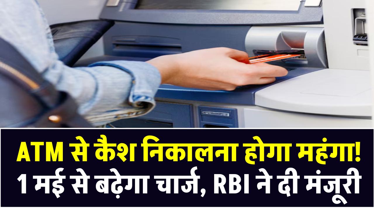 ATM से कैश निकालना होगा महंगा! 1 मई से बढ़ेगा चार्ज, RBI ने दी मंजूरी – जानिए कितना लगेगा ज्यादा