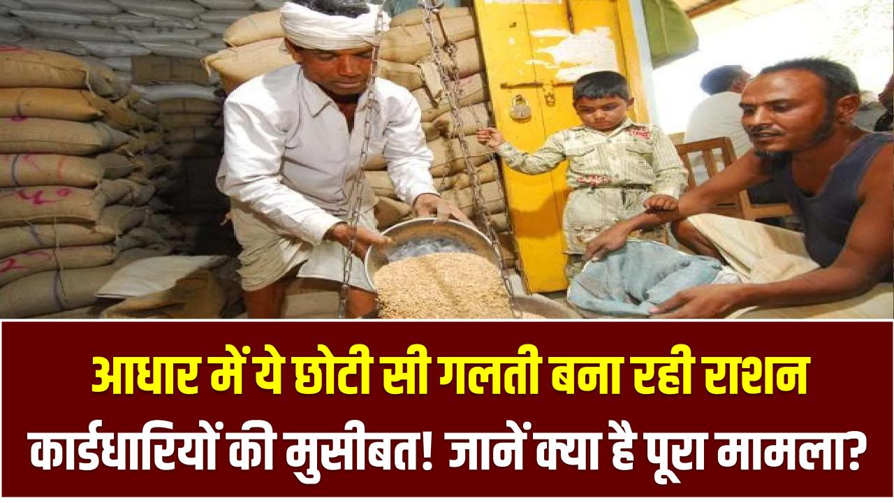 आधार में ये छोटी सी गलती बना रही राशन कार्डधारियों की मुसीबत! जानें क्या है पूरा मामला?