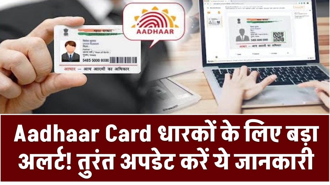 Aadhaar Card धारकों के लिए बड़ा अलर्ट! तुरंत अपडेट करें ये जानकारी, वरना हो सकता है निरस्त