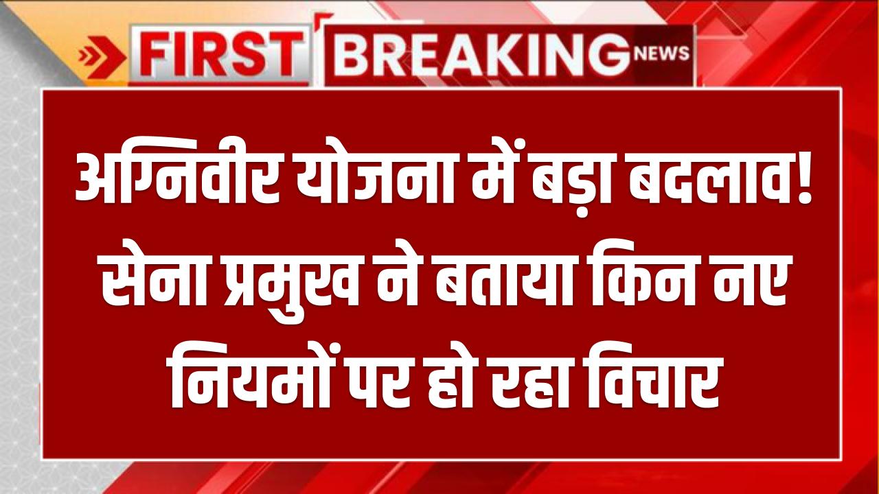 अग्निवीर योजना में बड़ा बदलाव! सेना प्रमुख ने बताया किन नए नियमों पर हो रहा विचार