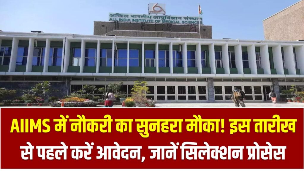 AIIMS में नौकरी का सुनहरा मौका! इस तारीख से पहले करें आवेदन, जानें सिलेक्शन प्रोसेस और फॉर्म भरने का आसान तरीका