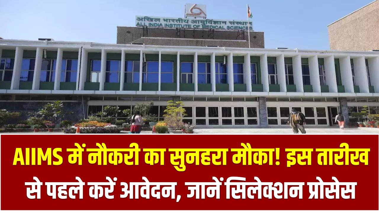 AIIMS में नौकरी का सुनहरा मौका! इस तारीख से पहले करें आवेदन, जानें सिलेक्शन प्रोसेस और फॉर्म भरने का आसान तरीका