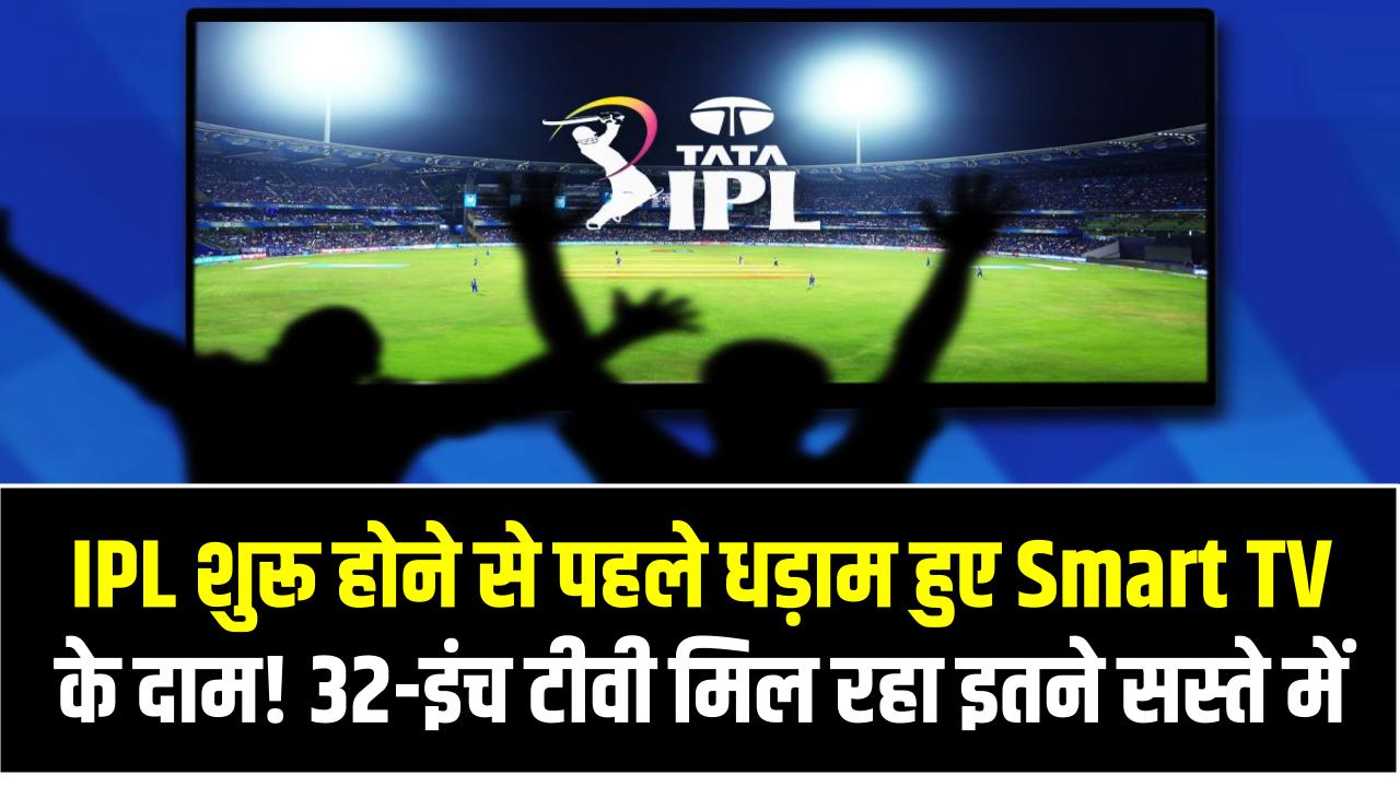 IPL शुरू होने से पहले धड़ाम हुए Smart TV के दाम! 32-इंच टीवी मिल रहा इतने सस्ते में कि आप भी चौंक जाएंगे