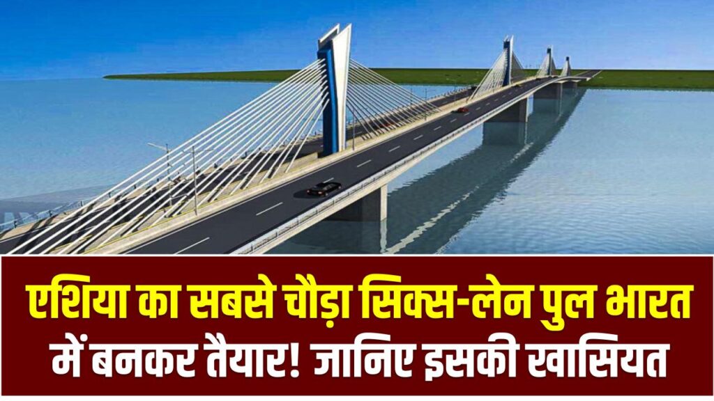 एशिया का सबसे चौड़ा सिक्स-लेन पुल भारत में बनकर तैयार! जानिए इसकी खासियत और कब से शुरू होगा सफर