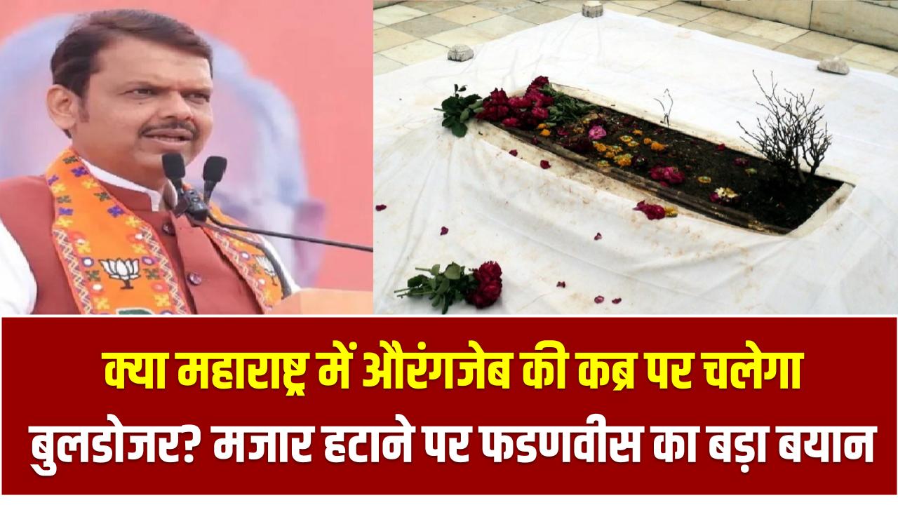 क्या महाराष्ट्र में औरंगजेब की कब्र पर चलेगा बुलडोजर? मजार हटाने पर फडणवीस का बड़ा बयान आया सामने!