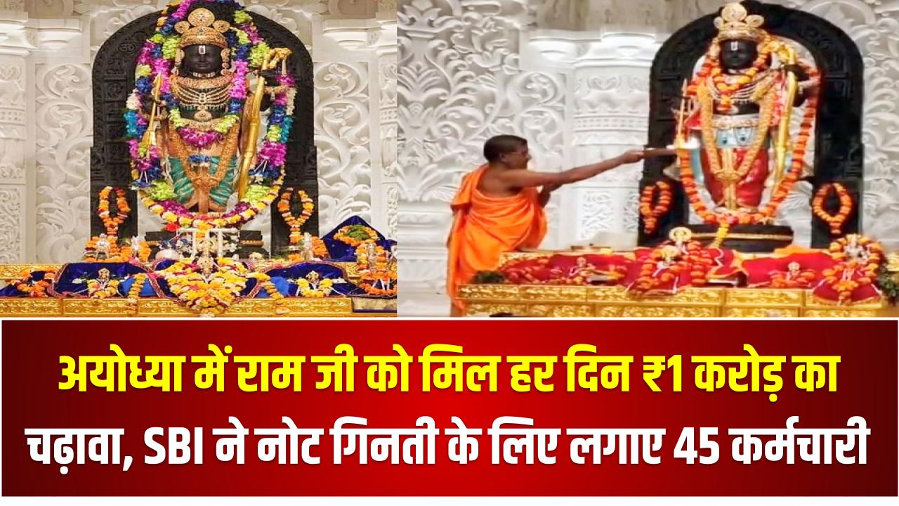 अयोध्या में राम जी को मिल हर दिन ₹1 करोड़ का चढ़ावा, SBI ने नोट गिनती के लिए लगाए 45 कर्मचारी