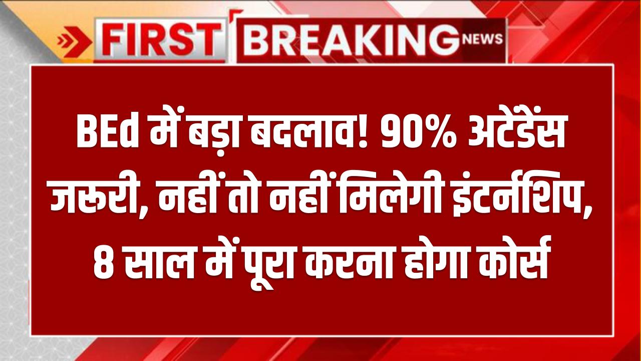 BEd में बड़ा बदलाव! 90% अटेंडेंस जरूरी, नहीं तो नहीं मिलेगी इंटर्नशिप, 8 साल में पूरा करना होगा कोर्स