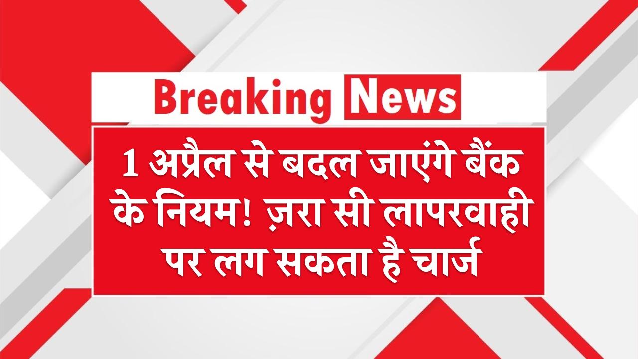 1 अप्रैल से बदल जाएंगे बैंक के नियम! ज़रा सी लापरवाही पर लग सकता है चार्ज – जानिए पूरी डिटेल
