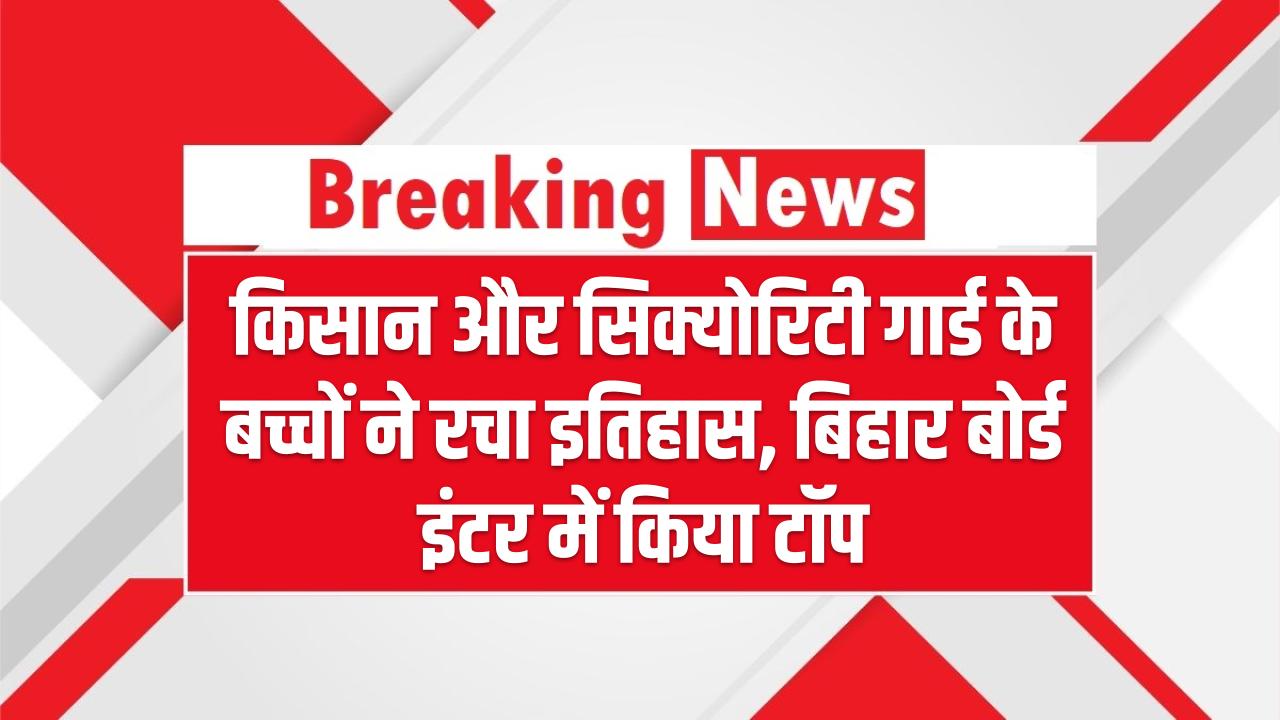 Bihar Board 12th Toppers: किसान और सिक्योरिटी गार्ड के बच्चों ने रचा इतिहास – बिहार बोर्ड इंटर में किया टॉप