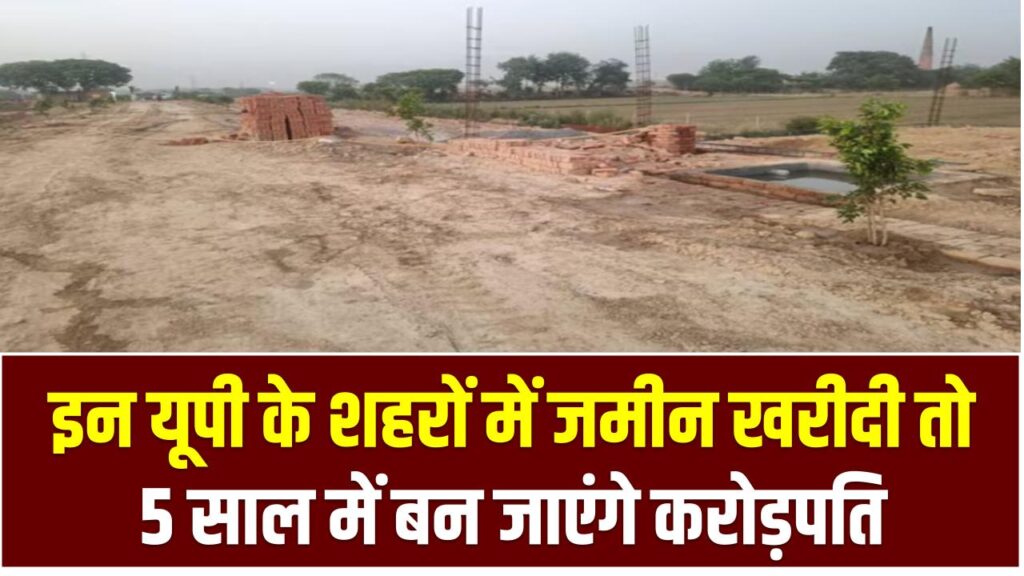 लखनऊ-नोएडा ही नहीं! इन यूपी के शहरों में जमीन खरीदी तो 5 साल में बन जाएंगे करोड़पति – मौका हाथ से न जाने दें!