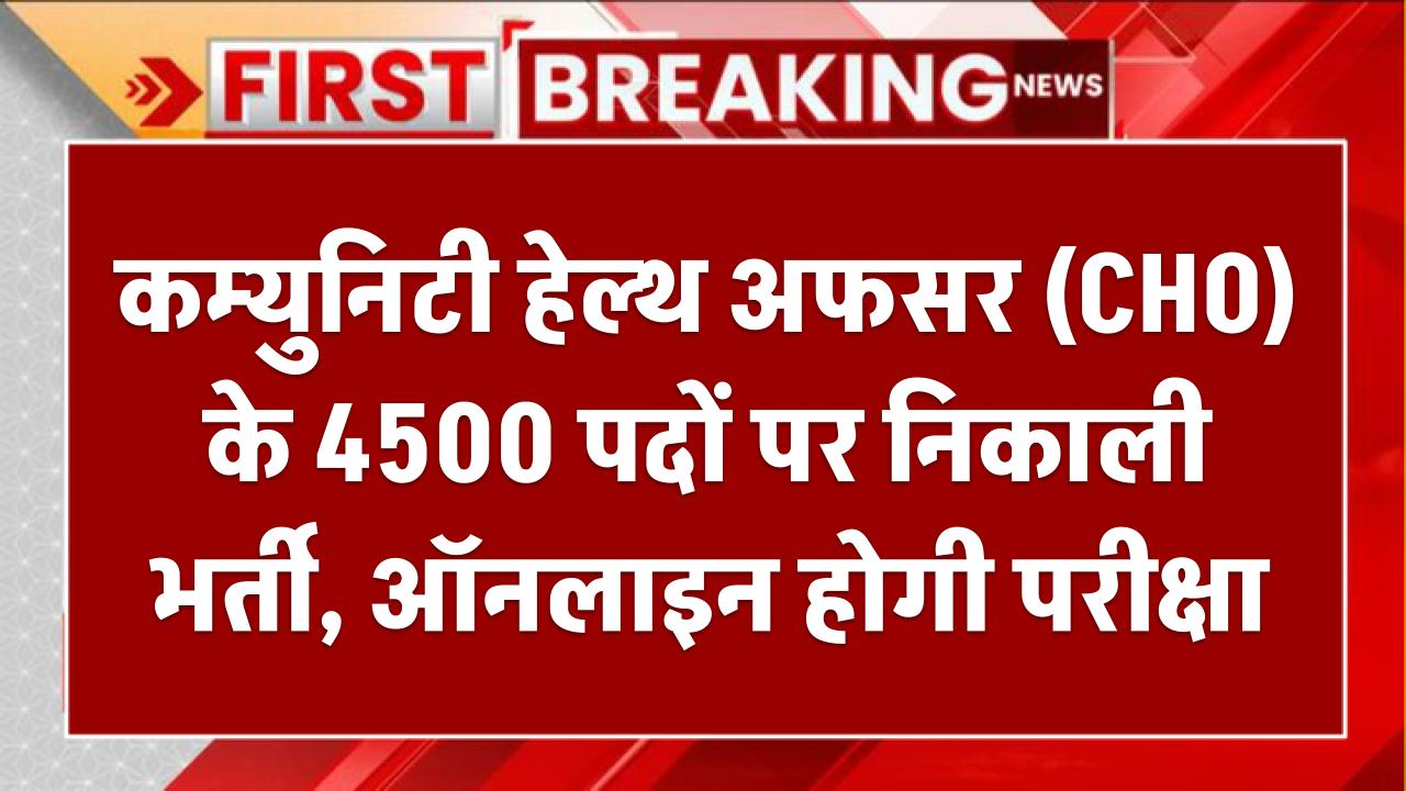 कम्युनिटी हेल्थ अफसर (CHO) के 4500 पदों पर निकाली भर्ती, ऑनलाइन होगी परीक्षा – जल्द जारी होगी डेट