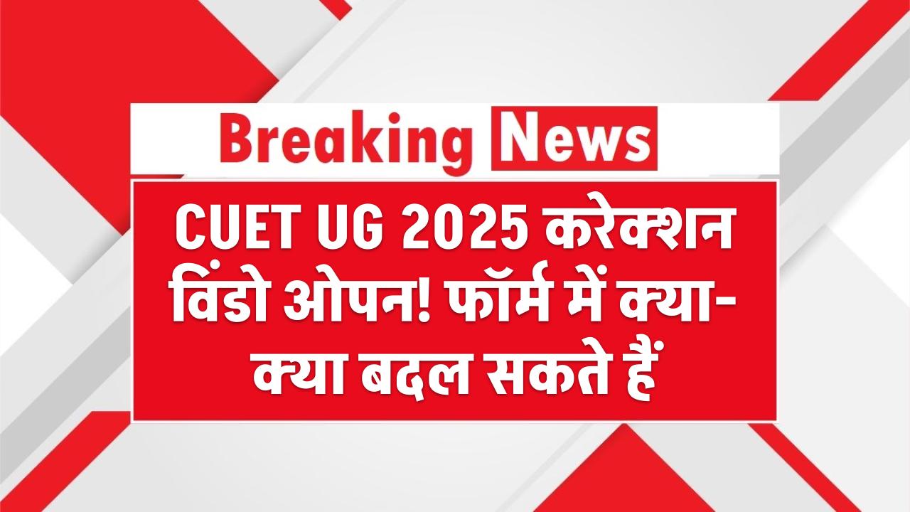 CUET UG 2025: करेक्शन विंडो ओपन! फॉर्म में क्या-क्या बदल सकते हैं – जानिए पूरी डिटेल