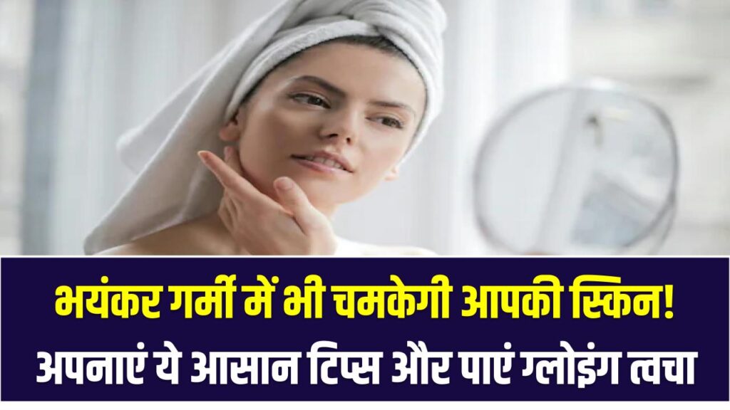 भयंकर गर्मी में भी चमकेगी आपकी स्किन! अपनाएं ये आसान टिप्स और पाएं फ्रेश, ग्लोइंग त्वचा