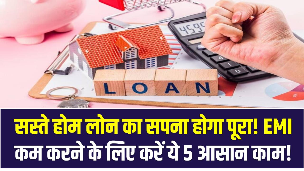 सस्ते होम लोन का सपना होगा पूरा! EMI कम करने के लिए करें ये 5 आसान काम!