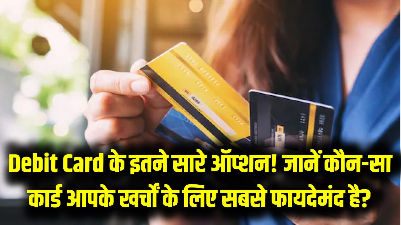 Debit Card के इतने सारे ऑप्शन! जानें कौन-सा कार्ड आपके खर्चों के लिए सबसे फायदेमंद है?