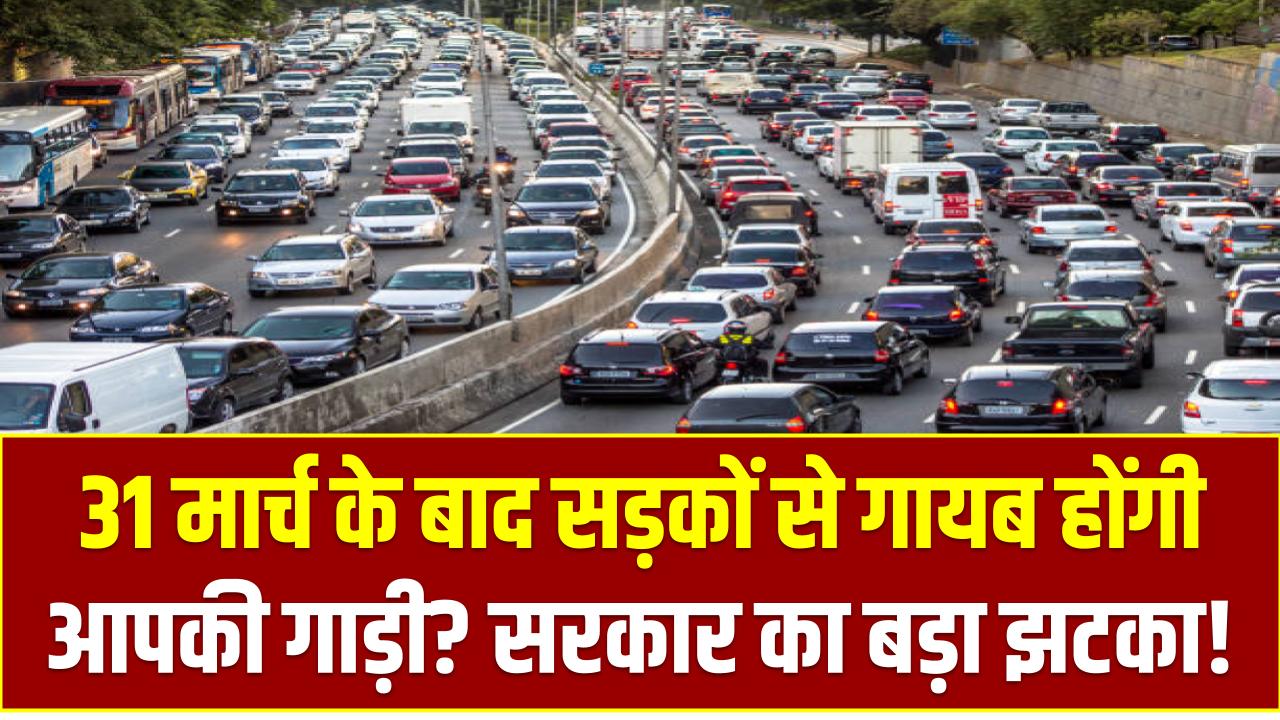 31 मार्च के बाद सड़कों से गायब होंगी आपकी गाड़ी? सरकार का बड़ा झटका!