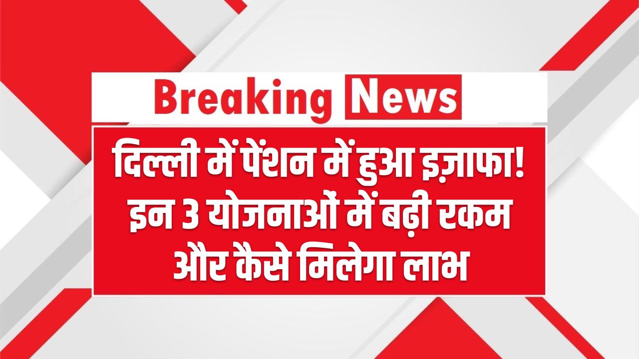 दिल्ली में पेंशन में हुआ इज़ाफा! इन 3 योजनाओं में बढ़ी रकम और कैसे मिलेगा लाभ