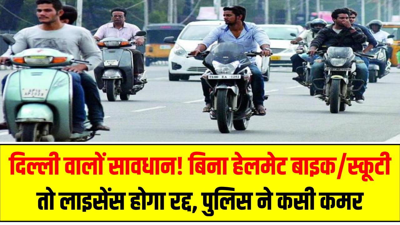 दिल्ली वालों सावधान! बिना हेलमेट बाइक/स्कूटी तो लाइसेंस होगा रद्द – पुलिस ने कसी कमर