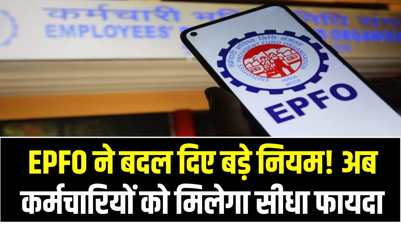 EPFO ने बदल दिए बड़े नियम! अब कर्मचारियों को मिलेगा सीधा फायदा – जानें क्या-क्या हुआ चेंज