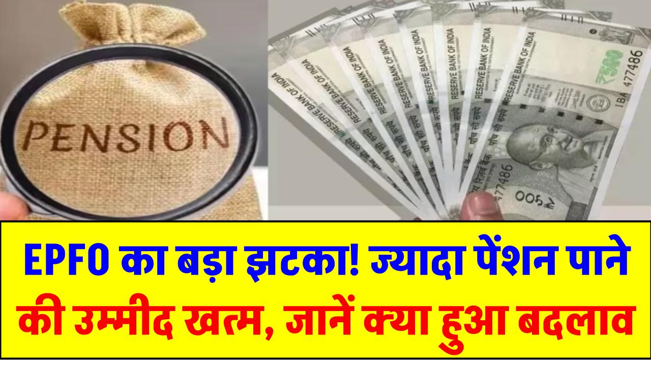 EPFO का बड़ा झटका! ज्यादा पेंशन पाने की उम्मीद खत्म, जानें क्या हुआ बदलाव