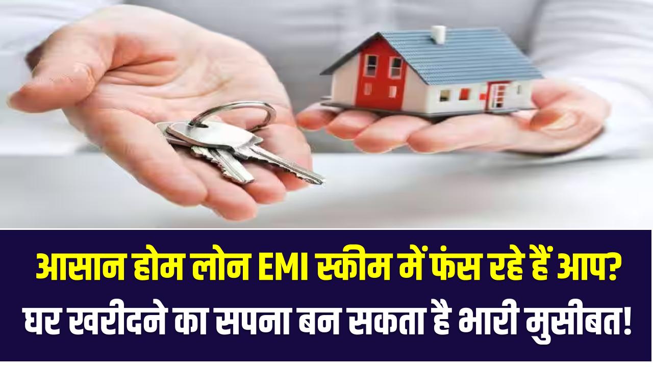 आसान होम लोन EMI स्कीम में फंस रहे हैं आप? घर खरीदने का सपना बन सकता है भारी मुसीबत!