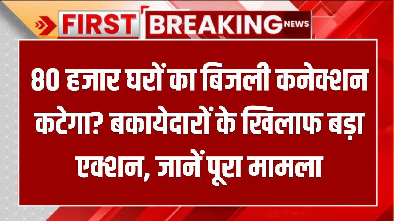 80 हजार घरों का बिजली कनेक्शन कटेगा? बकायेदारों के खिलाफ बड़ा एक्शन, जानें पूरा मामला