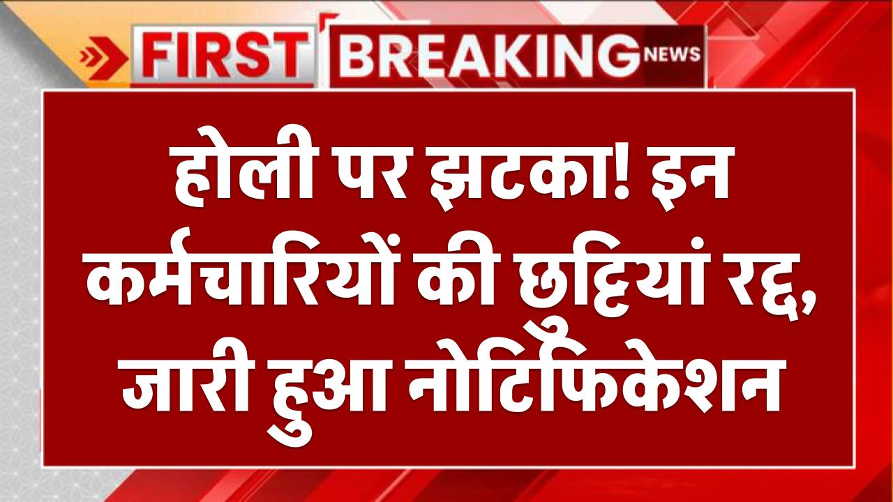 होली पर झटका! इन कर्मचारियों की छुट्टियां रद्द, जारी हुआ नोटिफिकेशन
