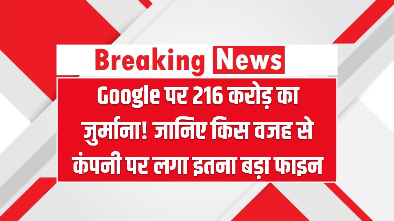 Google पर 216 करोड़ का जुर्माना! जानिए किस वजह से कंपनी पर लगा इतना बड़ा फाइन