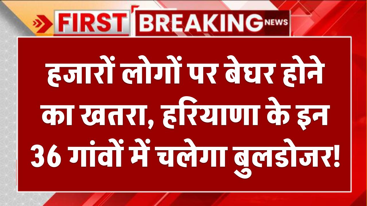 Govt Action: हजारों लोगों पर बेघर होने का खतरा, हरियाणा के इन 36 गांवों में चलेगा बुलडोजर! सरकार का बड़ा एक्शन