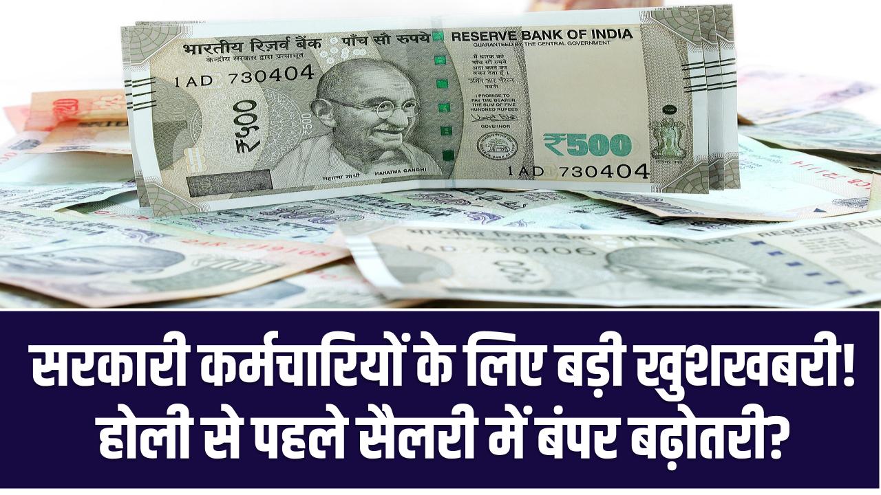 सरकारी कर्मचारियों के लिए बड़ी खुशखबरी! होली से पहले सैलरी में बंपर बढ़ोतरी?